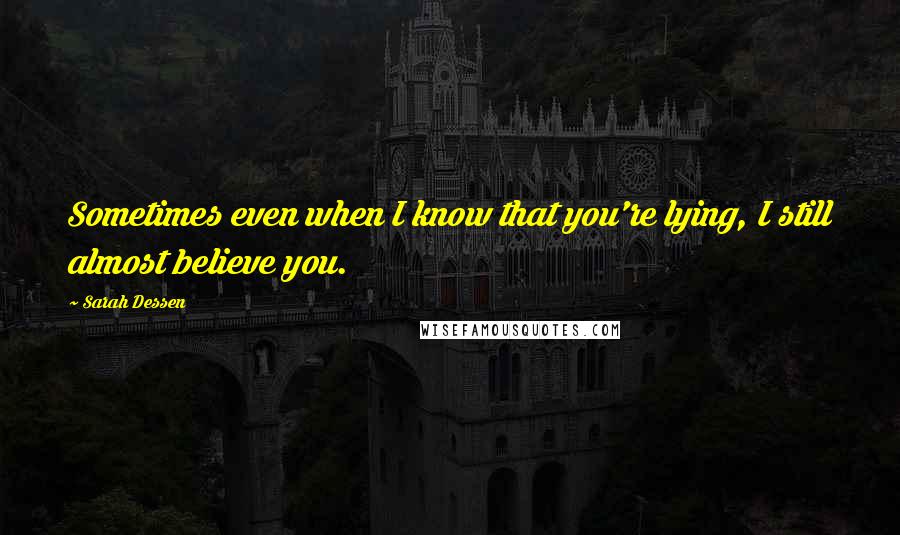 Sarah Dessen Quotes: Sometimes even when I know that you're lying, I still almost believe you.