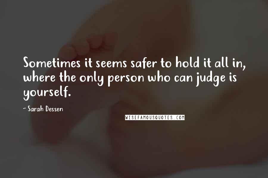 Sarah Dessen Quotes: Sometimes it seems safer to hold it all in, where the only person who can judge is yourself.