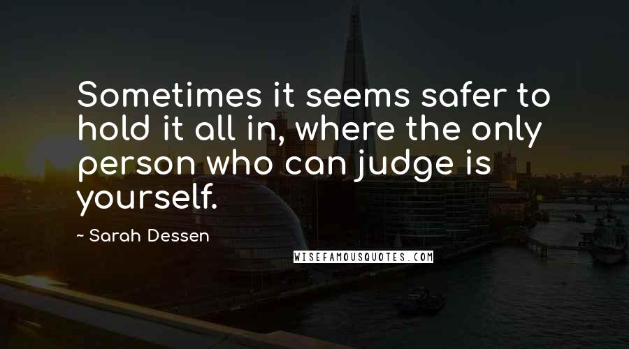 Sarah Dessen Quotes: Sometimes it seems safer to hold it all in, where the only person who can judge is yourself.