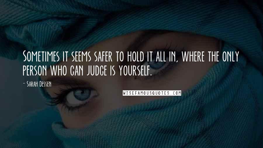 Sarah Dessen Quotes: Sometimes it seems safer to hold it all in, where the only person who can judge is yourself.