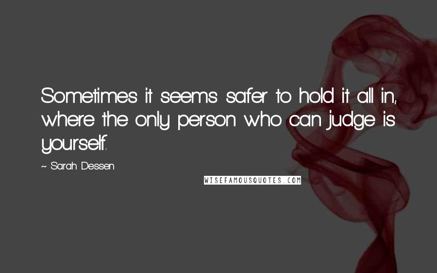 Sarah Dessen Quotes: Sometimes it seems safer to hold it all in, where the only person who can judge is yourself.