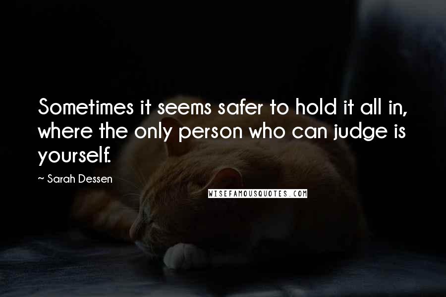 Sarah Dessen Quotes: Sometimes it seems safer to hold it all in, where the only person who can judge is yourself.