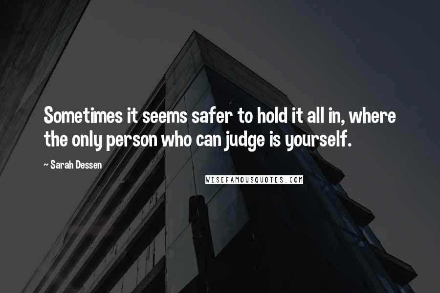 Sarah Dessen Quotes: Sometimes it seems safer to hold it all in, where the only person who can judge is yourself.