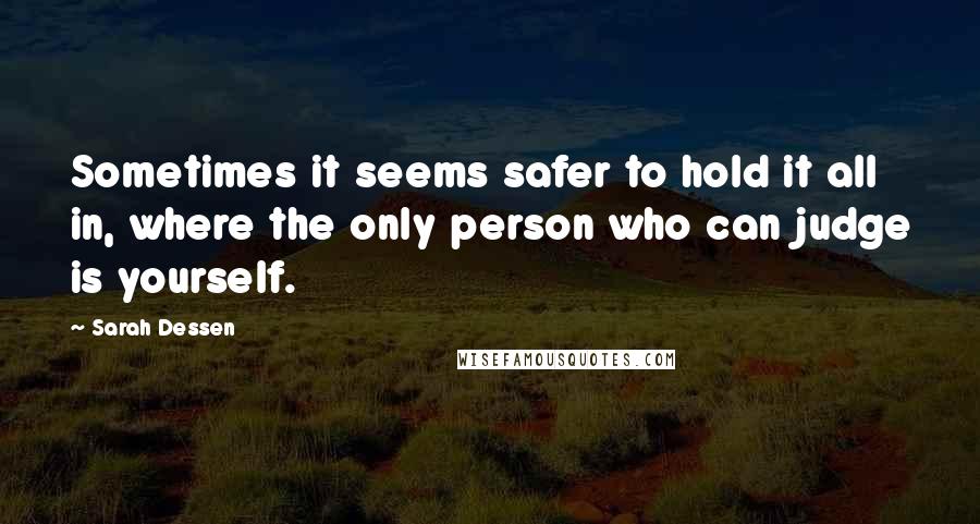Sarah Dessen Quotes: Sometimes it seems safer to hold it all in, where the only person who can judge is yourself.