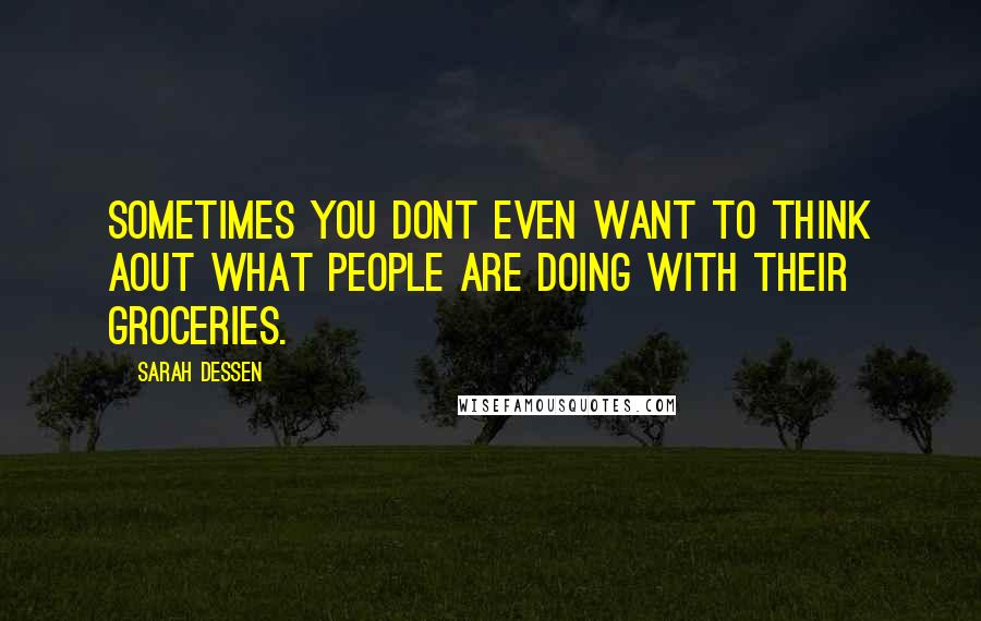 Sarah Dessen Quotes: Sometimes you dont even want to think aout what people are doing with their groceries.