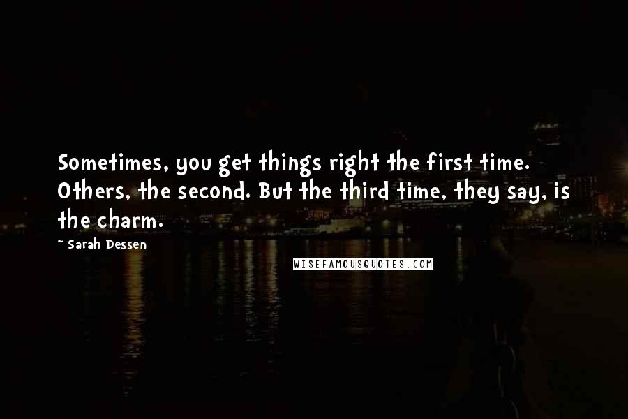 Sarah Dessen Quotes: Sometimes, you get things right the first time. Others, the second. But the third time, they say, is the charm.
