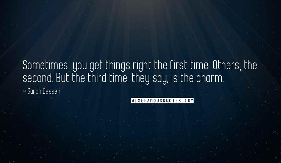 Sarah Dessen Quotes: Sometimes, you get things right the first time. Others, the second. But the third time, they say, is the charm.