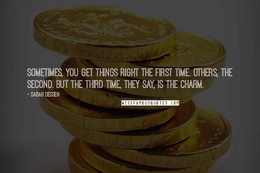 Sarah Dessen Quotes: Sometimes, you get things right the first time. Others, the second. But the third time, they say, is the charm.