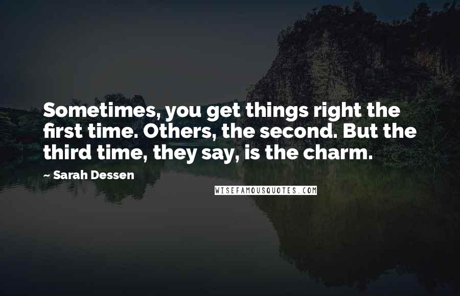 Sarah Dessen Quotes: Sometimes, you get things right the first time. Others, the second. But the third time, they say, is the charm.