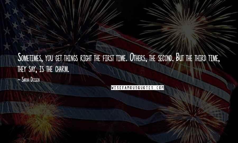 Sarah Dessen Quotes: Sometimes, you get things right the first time. Others, the second. But the third time, they say, is the charm.