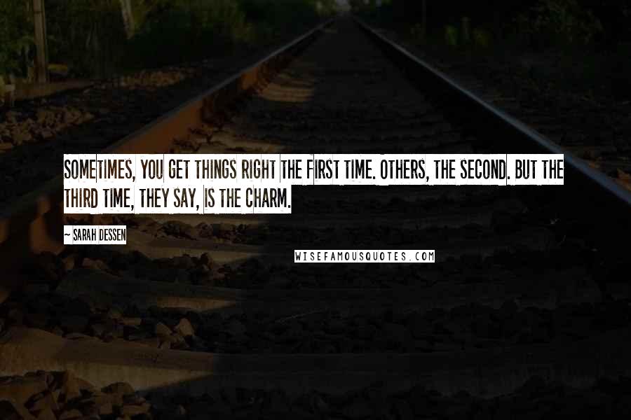 Sarah Dessen Quotes: Sometimes, you get things right the first time. Others, the second. But the third time, they say, is the charm.