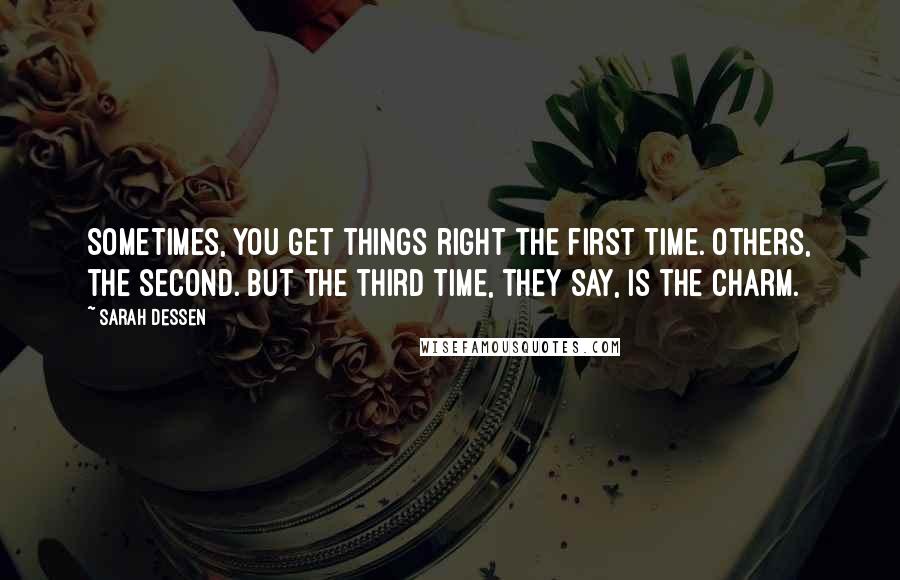 Sarah Dessen Quotes: Sometimes, you get things right the first time. Others, the second. But the third time, they say, is the charm.