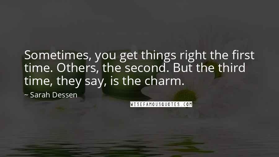 Sarah Dessen Quotes: Sometimes, you get things right the first time. Others, the second. But the third time, they say, is the charm.