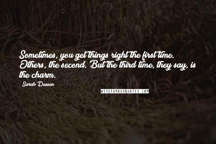 Sarah Dessen Quotes: Sometimes, you get things right the first time. Others, the second. But the third time, they say, is the charm.