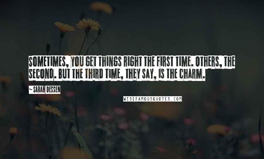 Sarah Dessen Quotes: Sometimes, you get things right the first time. Others, the second. But the third time, they say, is the charm.