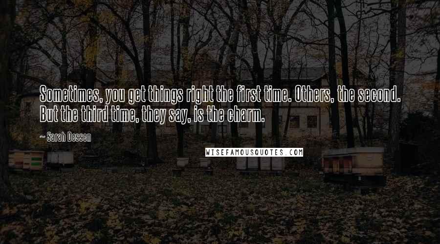 Sarah Dessen Quotes: Sometimes, you get things right the first time. Others, the second. But the third time, they say, is the charm.