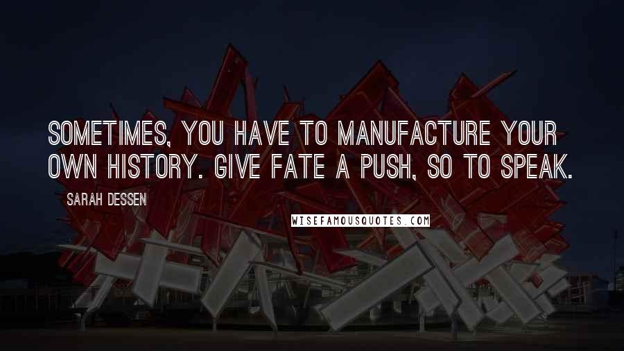 Sarah Dessen Quotes: Sometimes, you have to manufacture your own history. Give fate a push, so to speak.
