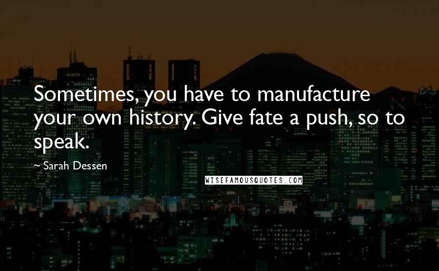 Sarah Dessen Quotes: Sometimes, you have to manufacture your own history. Give fate a push, so to speak.