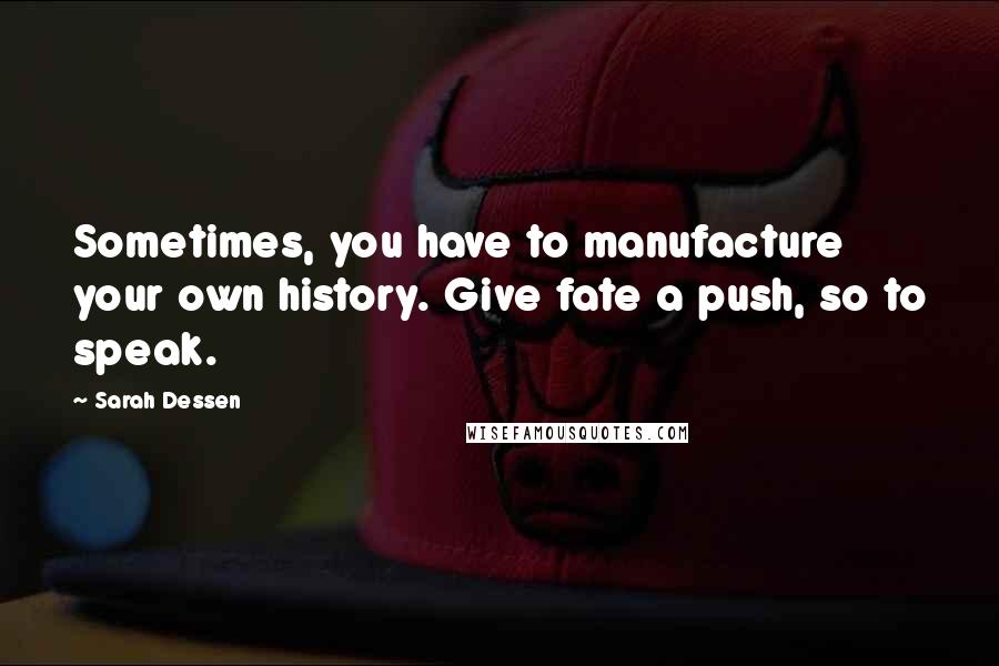 Sarah Dessen Quotes: Sometimes, you have to manufacture your own history. Give fate a push, so to speak.