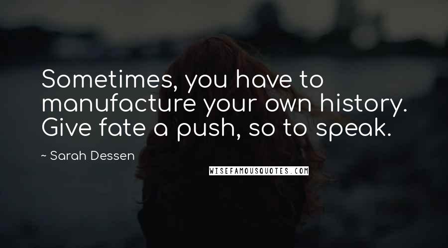 Sarah Dessen Quotes: Sometimes, you have to manufacture your own history. Give fate a push, so to speak.