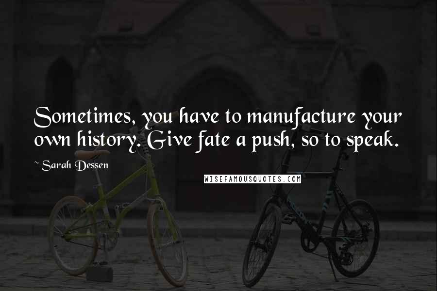Sarah Dessen Quotes: Sometimes, you have to manufacture your own history. Give fate a push, so to speak.