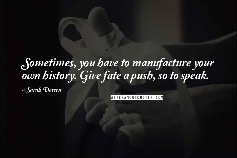 Sarah Dessen Quotes: Sometimes, you have to manufacture your own history. Give fate a push, so to speak.