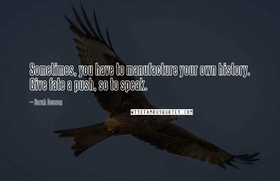 Sarah Dessen Quotes: Sometimes, you have to manufacture your own history. Give fate a push, so to speak.