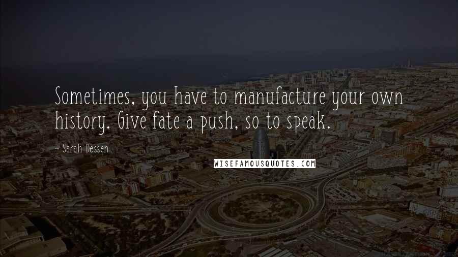 Sarah Dessen Quotes: Sometimes, you have to manufacture your own history. Give fate a push, so to speak.