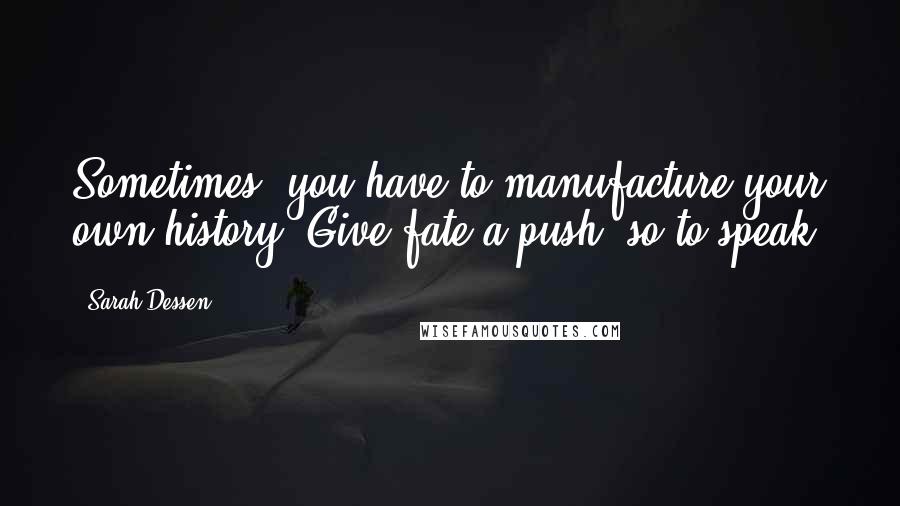 Sarah Dessen Quotes: Sometimes, you have to manufacture your own history. Give fate a push, so to speak.