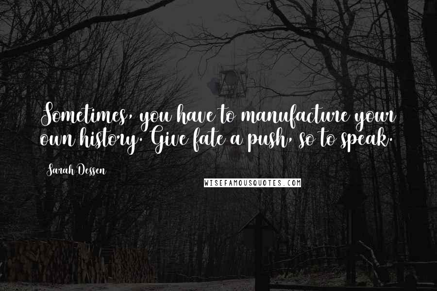 Sarah Dessen Quotes: Sometimes, you have to manufacture your own history. Give fate a push, so to speak.