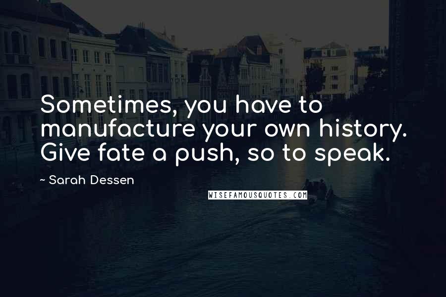 Sarah Dessen Quotes: Sometimes, you have to manufacture your own history. Give fate a push, so to speak.