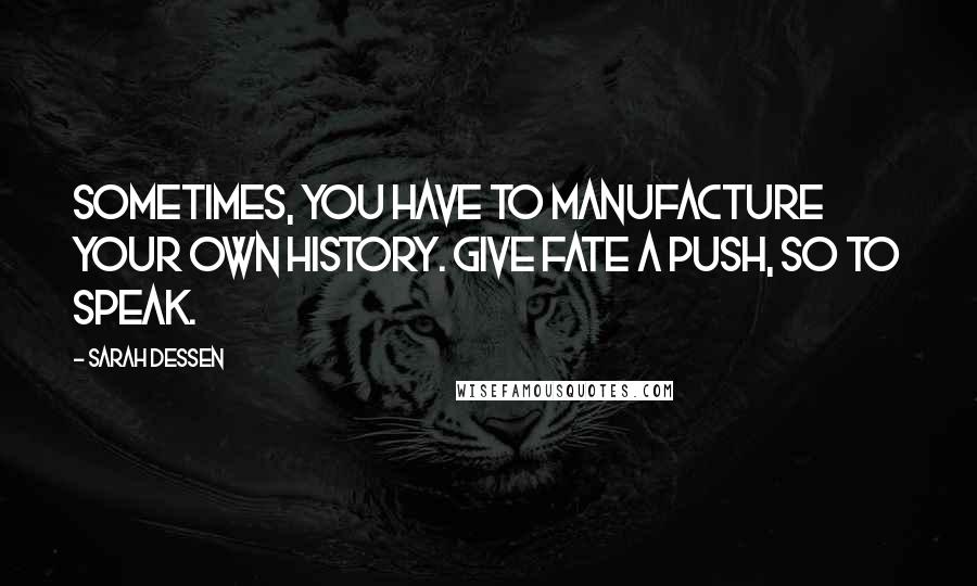 Sarah Dessen Quotes: Sometimes, you have to manufacture your own history. Give fate a push, so to speak.