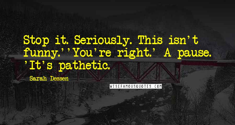 Sarah Dessen Quotes: Stop it. Seriously. This isn't funny.''You're right.' A pause. 'It's pathetic.