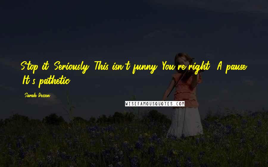 Sarah Dessen Quotes: Stop it. Seriously. This isn't funny.''You're right.' A pause. 'It's pathetic.