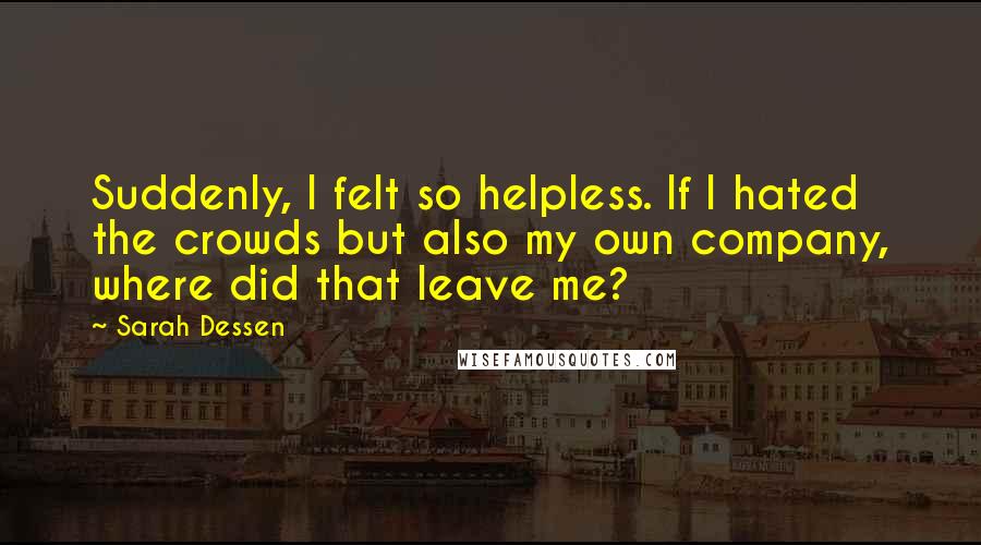 Sarah Dessen Quotes: Suddenly, I felt so helpless. If I hated the crowds but also my own company, where did that leave me?