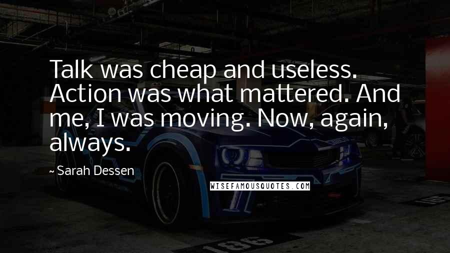 Sarah Dessen Quotes: Talk was cheap and useless. Action was what mattered. And me, I was moving. Now, again, always.