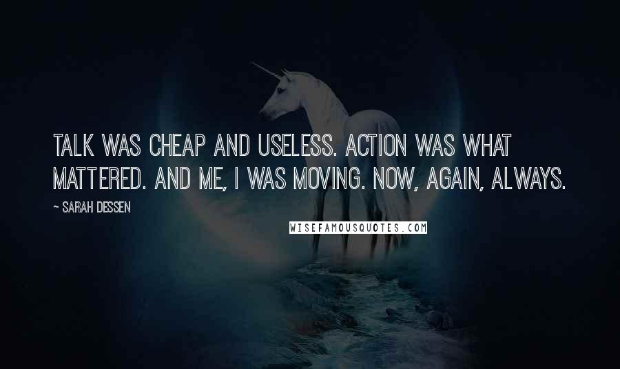 Sarah Dessen Quotes: Talk was cheap and useless. Action was what mattered. And me, I was moving. Now, again, always.