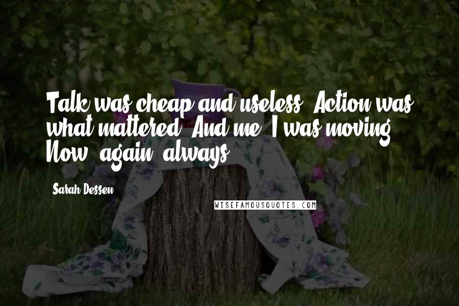 Sarah Dessen Quotes: Talk was cheap and useless. Action was what mattered. And me, I was moving. Now, again, always.