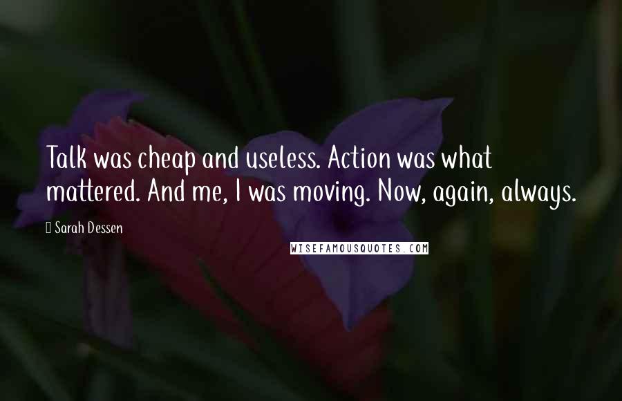 Sarah Dessen Quotes: Talk was cheap and useless. Action was what mattered. And me, I was moving. Now, again, always.