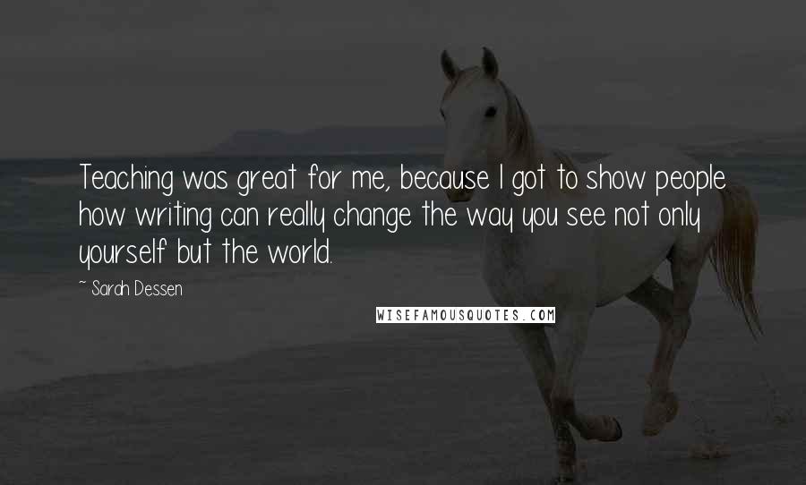 Sarah Dessen Quotes: Teaching was great for me, because I got to show people how writing can really change the way you see not only yourself but the world.