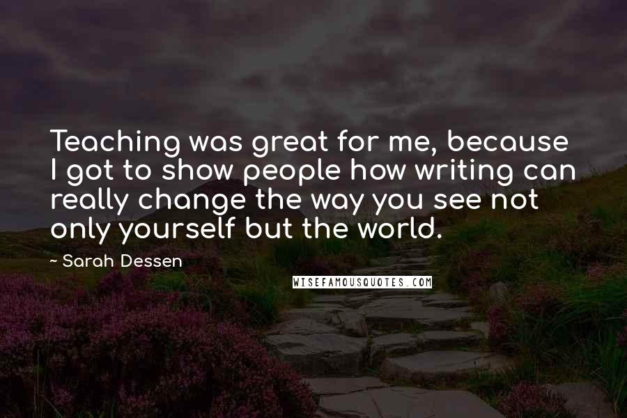 Sarah Dessen Quotes: Teaching was great for me, because I got to show people how writing can really change the way you see not only yourself but the world.