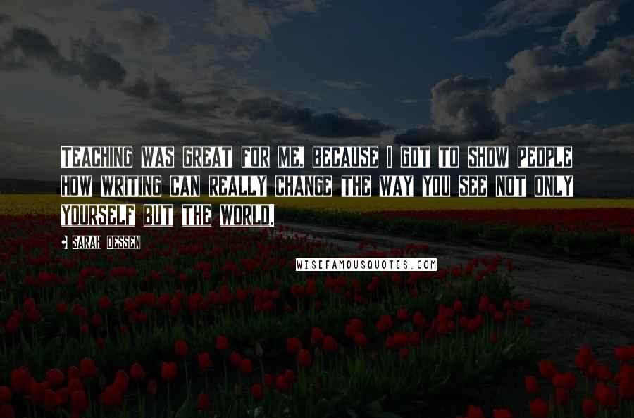 Sarah Dessen Quotes: Teaching was great for me, because I got to show people how writing can really change the way you see not only yourself but the world.