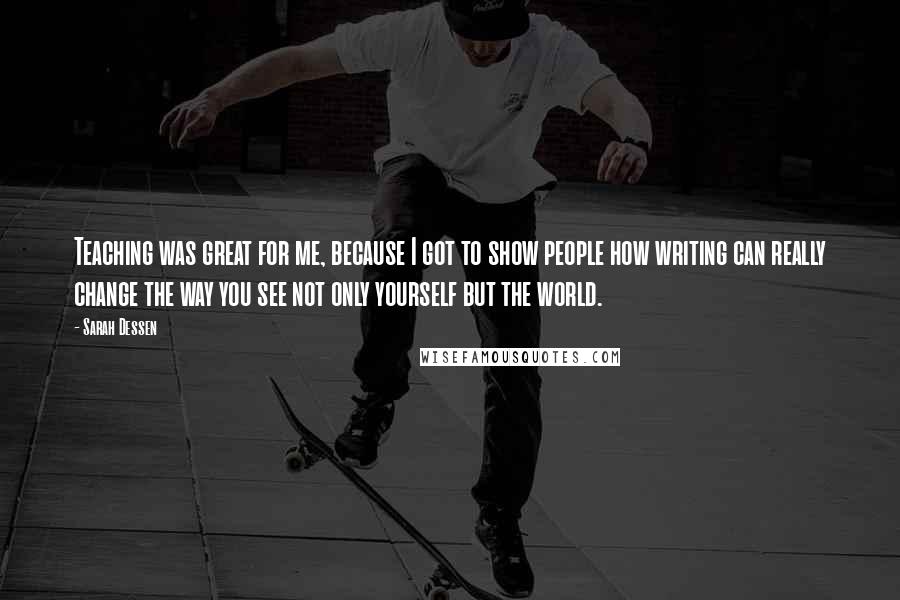 Sarah Dessen Quotes: Teaching was great for me, because I got to show people how writing can really change the way you see not only yourself but the world.