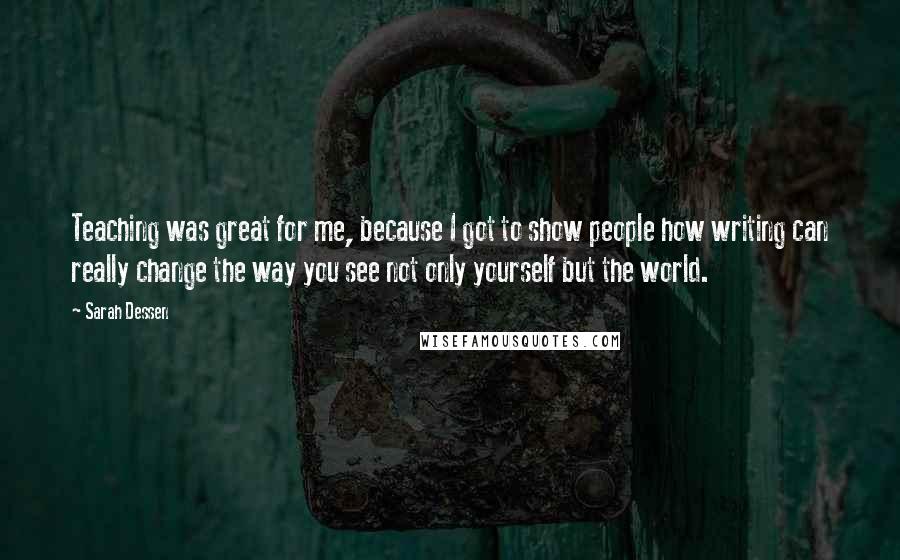 Sarah Dessen Quotes: Teaching was great for me, because I got to show people how writing can really change the way you see not only yourself but the world.