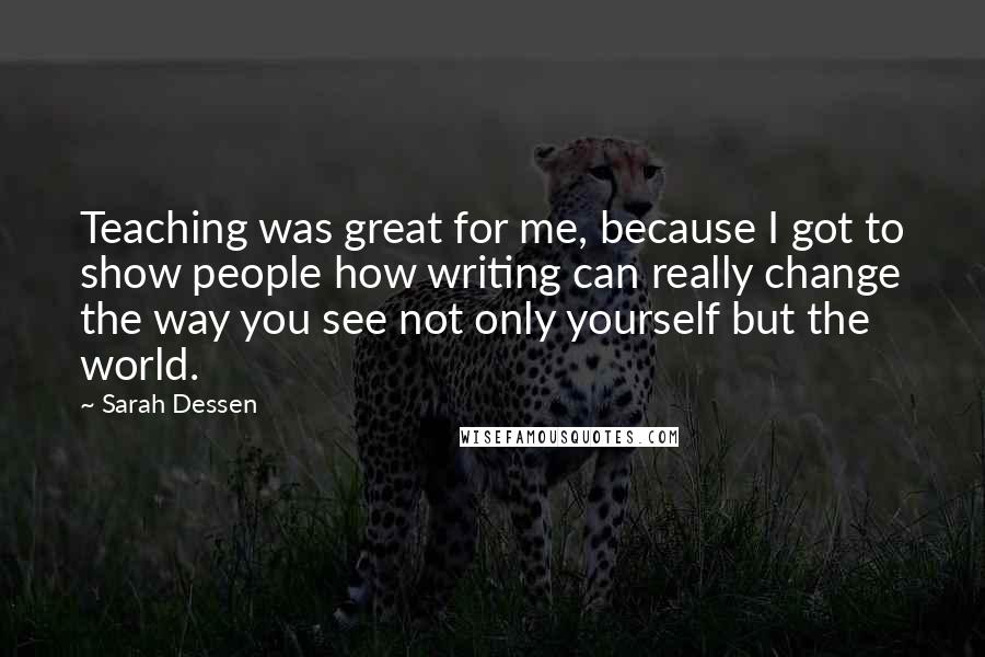 Sarah Dessen Quotes: Teaching was great for me, because I got to show people how writing can really change the way you see not only yourself but the world.