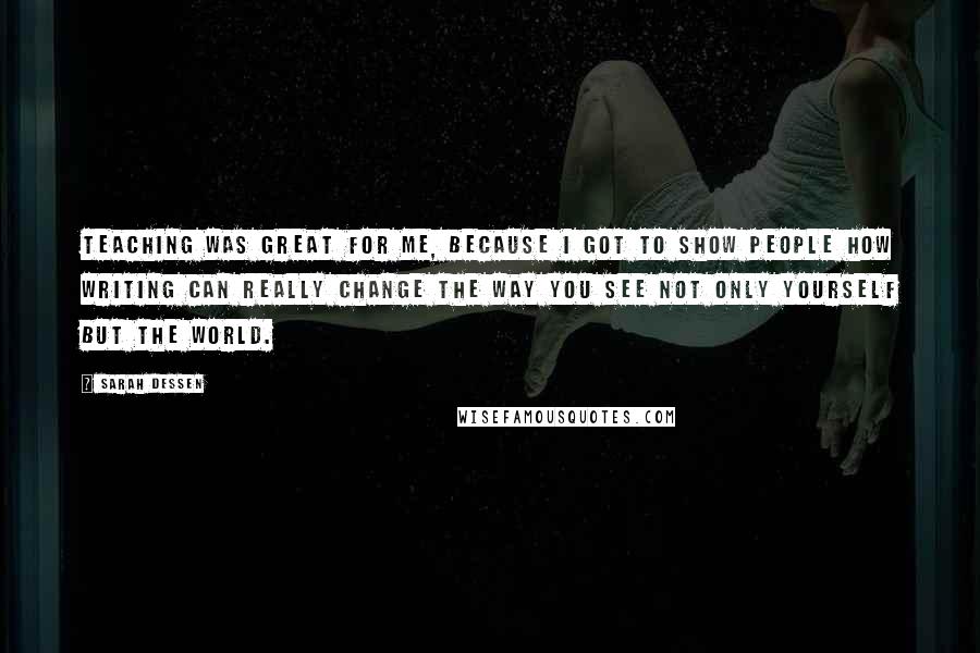 Sarah Dessen Quotes: Teaching was great for me, because I got to show people how writing can really change the way you see not only yourself but the world.