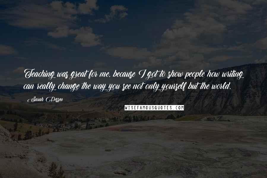 Sarah Dessen Quotes: Teaching was great for me, because I got to show people how writing can really change the way you see not only yourself but the world.