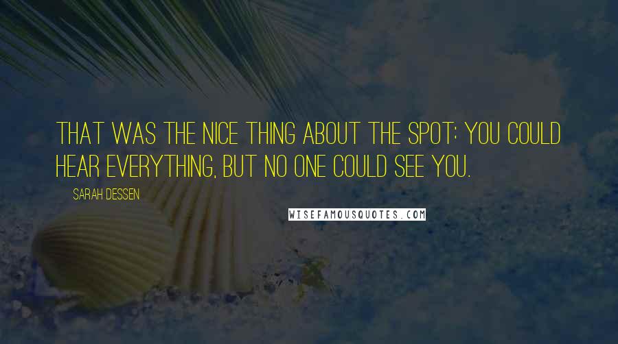 Sarah Dessen Quotes: That was the nice thing about the Spot: you could hear everything, but no one could see you.