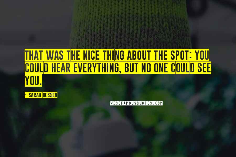 Sarah Dessen Quotes: That was the nice thing about the Spot: you could hear everything, but no one could see you.