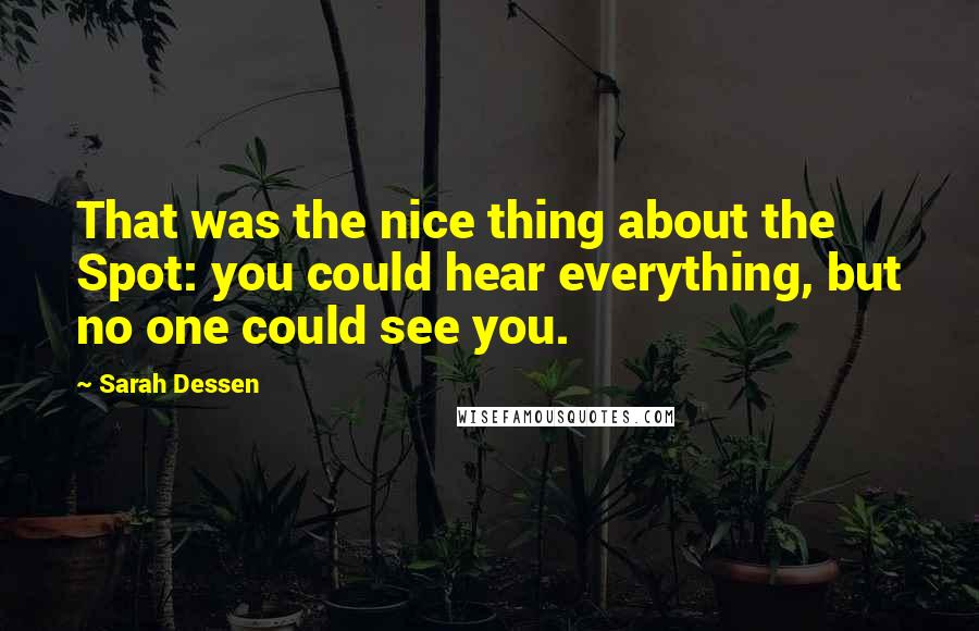 Sarah Dessen Quotes: That was the nice thing about the Spot: you could hear everything, but no one could see you.